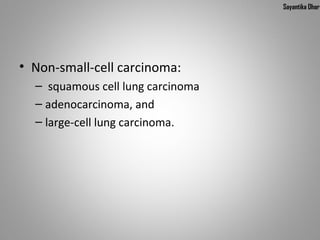 Sayantika Dhar




• Non-small-cell carcinoma:
  – squamous cell lung carcinoma
  – adenocarcinoma, and
  – large-cell lung carcinoma.
 