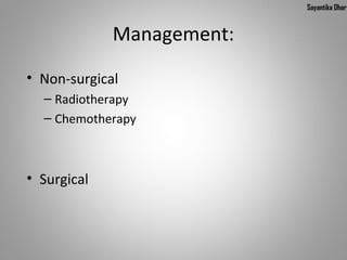 Sayantika Dhar


             Management:
• Non-surgical
  – Radiotherapy
  – Chemotherapy



• Surgical
 