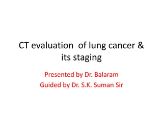 CT evaluation of lung cancer &
its staging
Presented by Dr. Balaram
Guided by Dr. S.K. Suman Sir
 