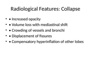 Radiological Features: Collapse
• • Increased opacity
• • Volume loss with mediastinal shift
• • Crowding of vessels and bronchi
• • Displacement of fissures
• • Compensatory hyperinflation of other lobes
 