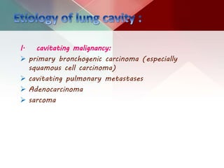 I. cavitating malignancy:
 primary bronchogenic carcinoma (especially
squamous cell carcinoma)
 cavitating pulmonary metastases
 Adenocarcinoma
 sarcoma
 