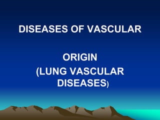 DISEASES OF VASCULAR
ORIGIN
(LUNG VASCULAR
DISEASES)
 