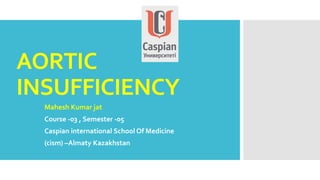 AORTIC
INSUFFICIENCY
Mahesh Kumar jat
Course -03 , Semester -05
Caspian international School Of Medicine
(cism) –Almaty Kazakhstan
 