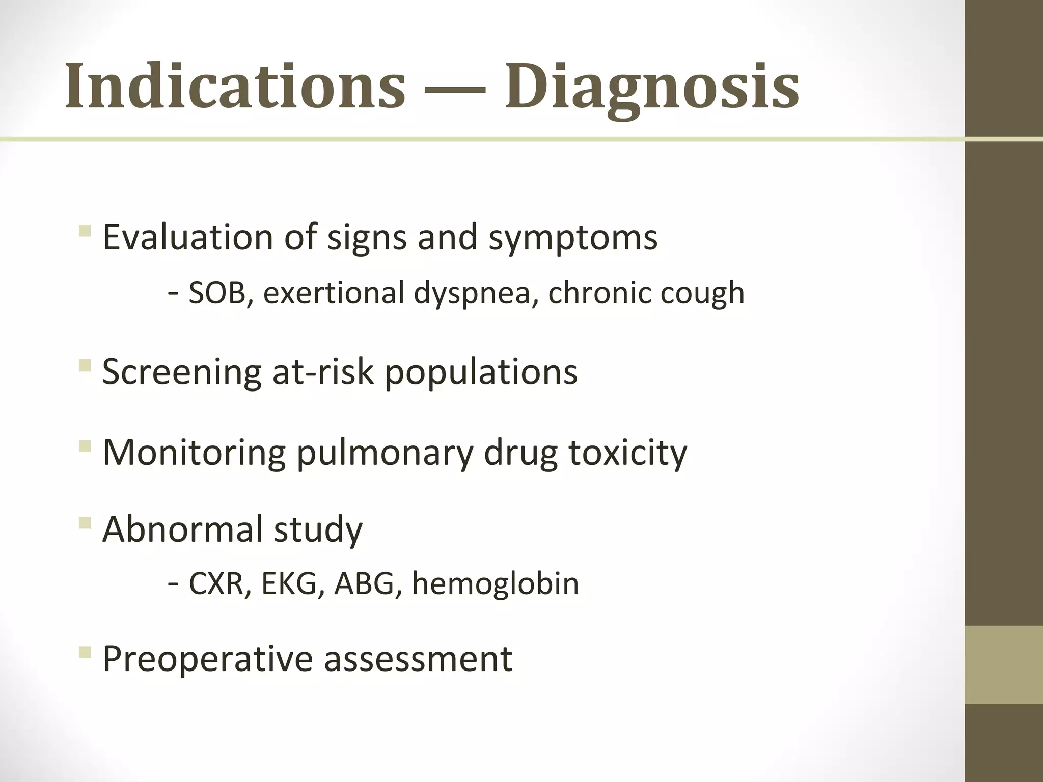 Indications — Diagnosis
 Evaluation of signs and symptoms
- SOB, exertional dyspnea, chronic cough
 Screening at-risk populations
 Monitoring pulmonary drug toxicity
 Abnormal study
- CXR, EKG, ABG, hemoglobin
 Preoperative assessment
 