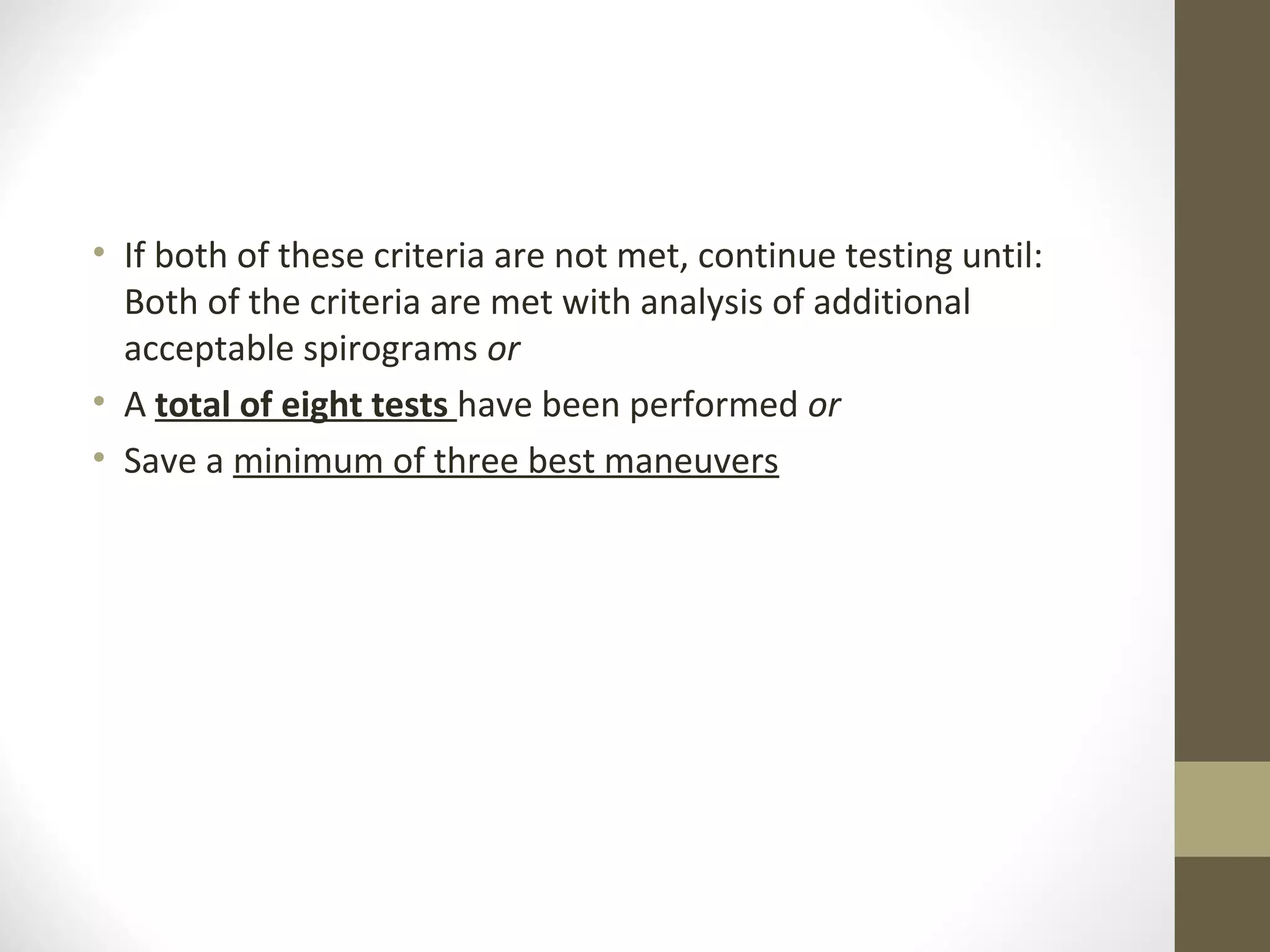 • If both of these criteria are not met, continue testing until:
Both of the criteria are met with analysis of additional
acceptable spirograms or
• A total of eight tests have been performed or
• Save a minimum of three best maneuvers
 
