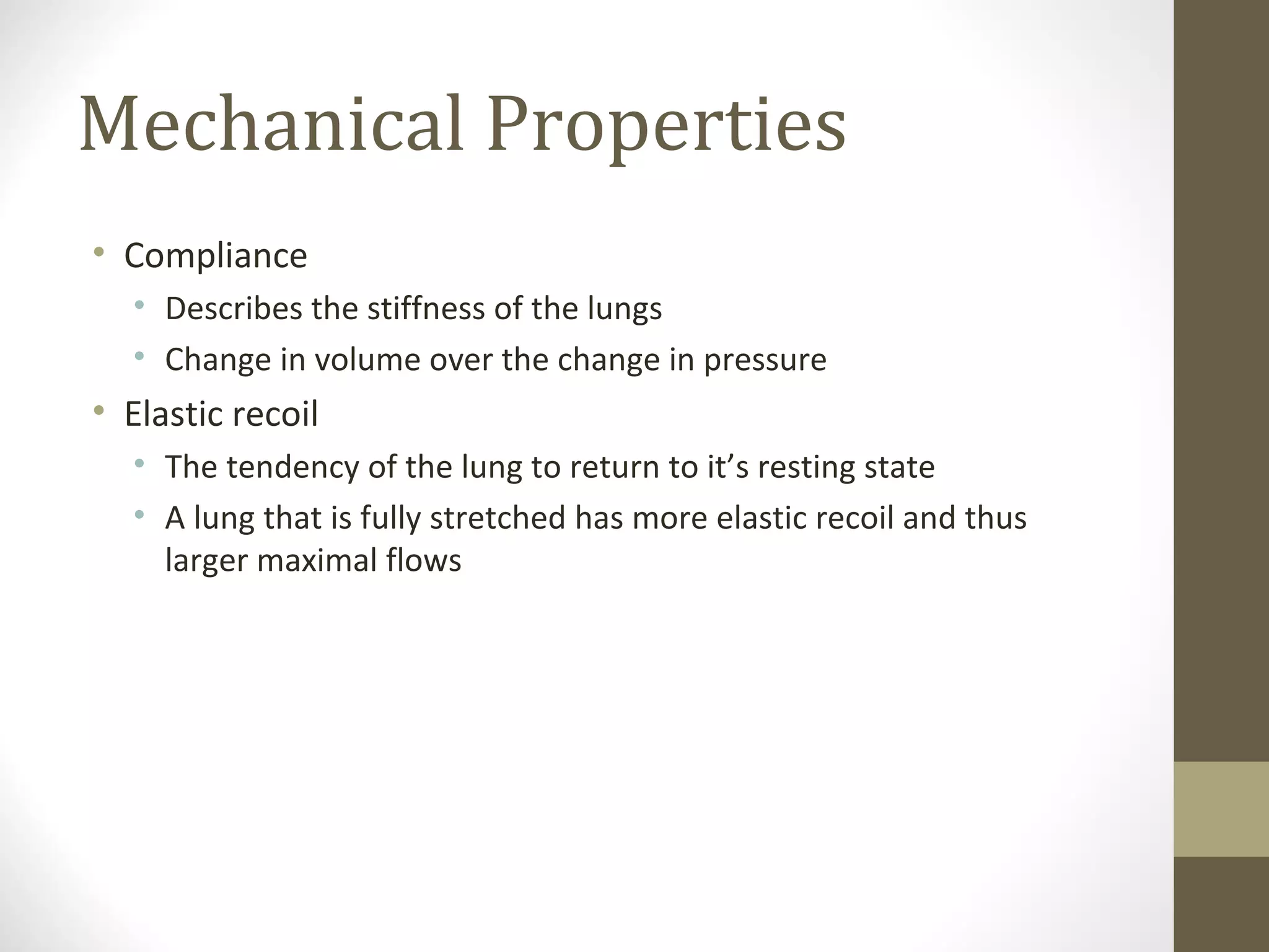 Mechanical Properties
• Compliance
• Describes the stiffness of the lungs
• Change in volume over the change in pressure
• Elastic recoil
• The tendency of the lung to return to it’s resting state
• A lung that is fully stretched has more elastic recoil and thus
larger maximal flows
 