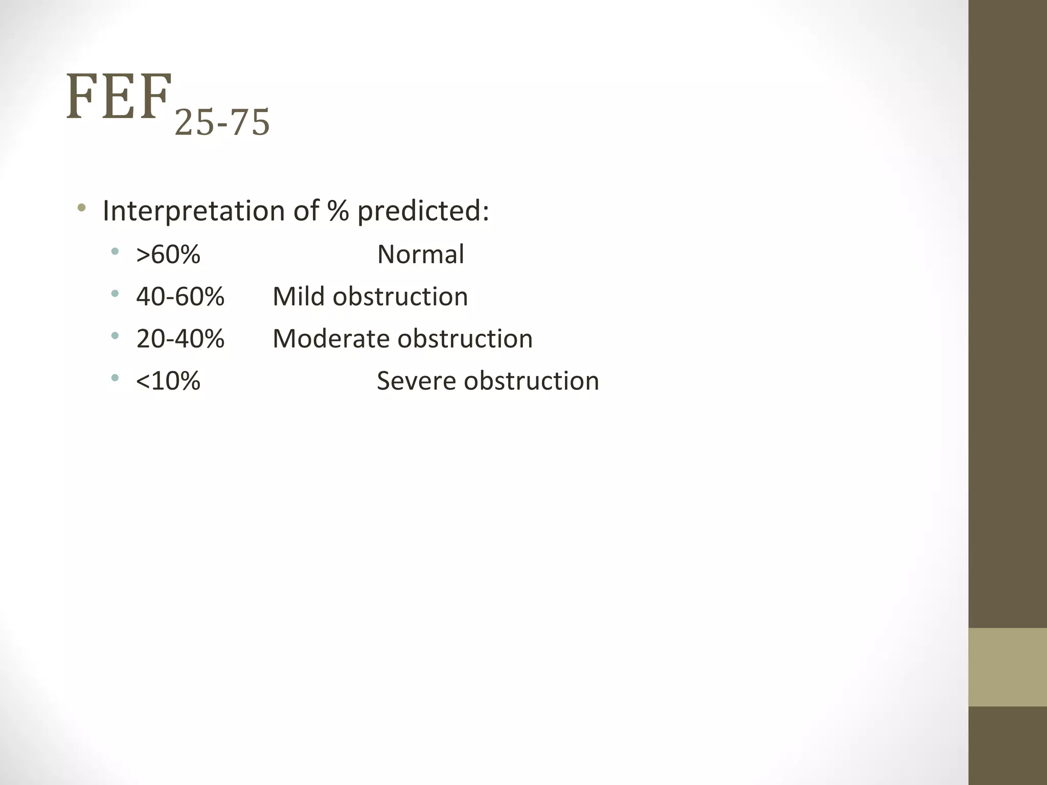 FEF25-75
• Interpretation of % predicted:
• >60% Normal
• 40-60% Mild obstruction
• 20-40% Moderate obstruction
• <10% Severe obstruction
 