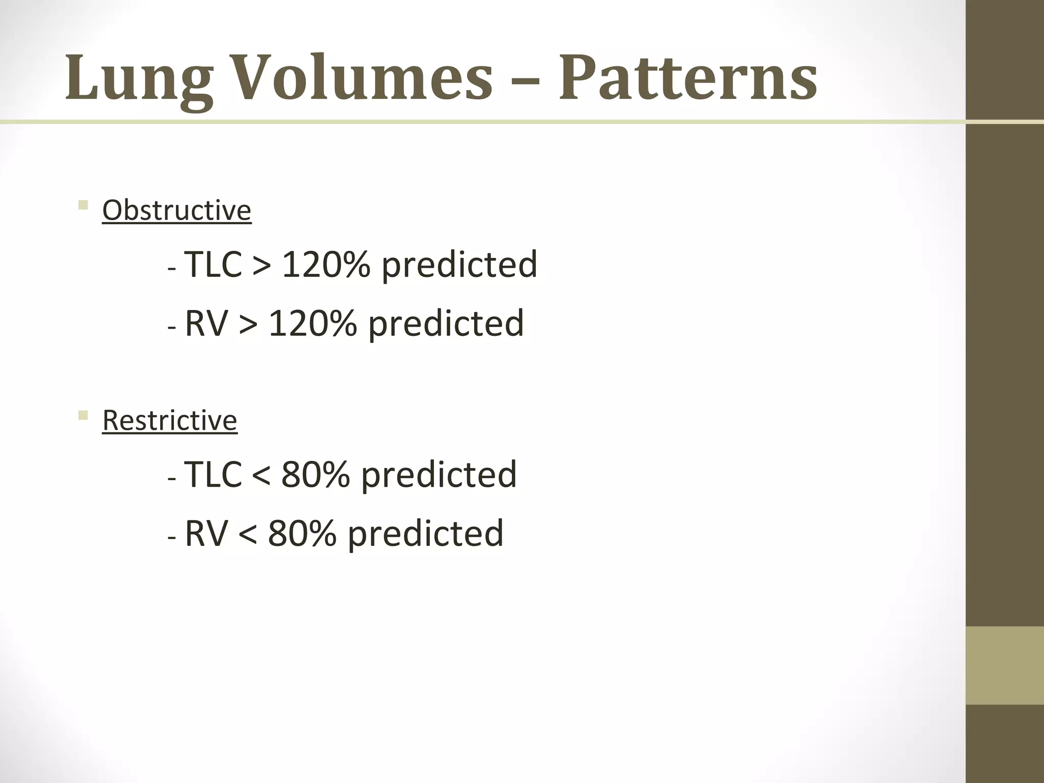 Lung Volumes – Patterns
 Obstructive
- TLC > 120% predicted
- RV > 120% predicted
 Restrictive
- TLC < 80% predicted
- RV < 80% predicted
 