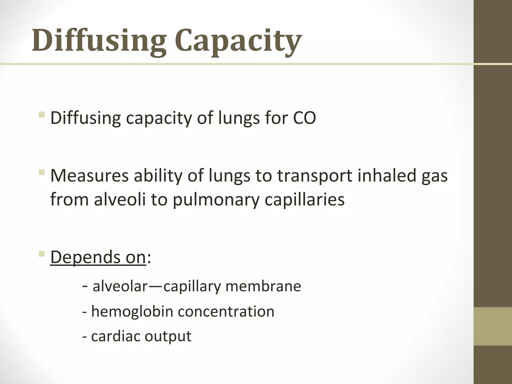 Diffusing Capacity
 Diffusing capacity of lungs for CO
 Measures ability of lungs to transport inhaled gas
from alveoli to pulmonary capillaries
 Depends on:
- alveolar—capillary membrane
- hemoglobin concentration
- cardiac output
 