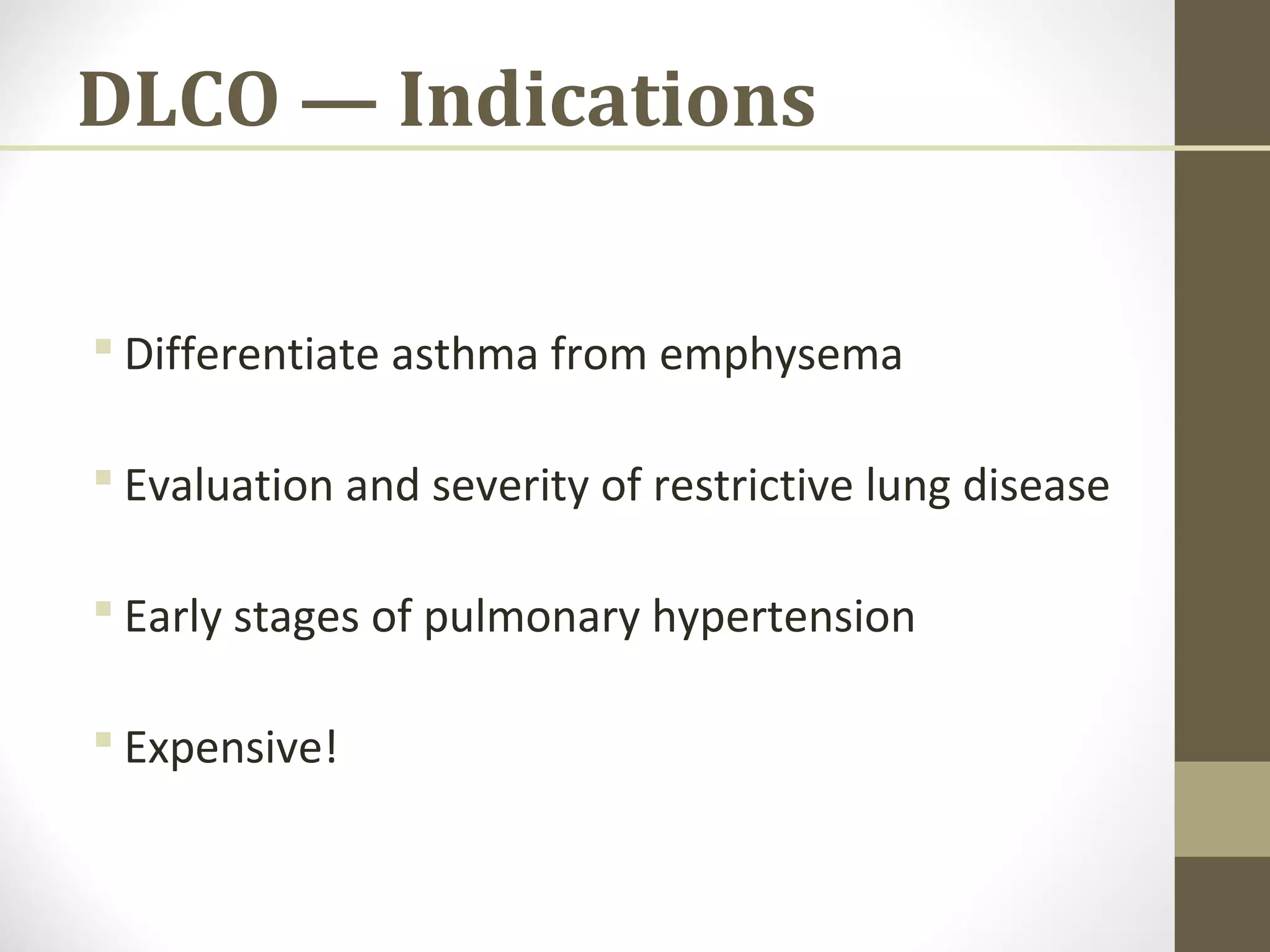DLCO — Indications
 Differentiate asthma from emphysema
 Evaluation and severity of restrictive lung disease
 Early stages of pulmonary hypertension
 Expensive!
 
