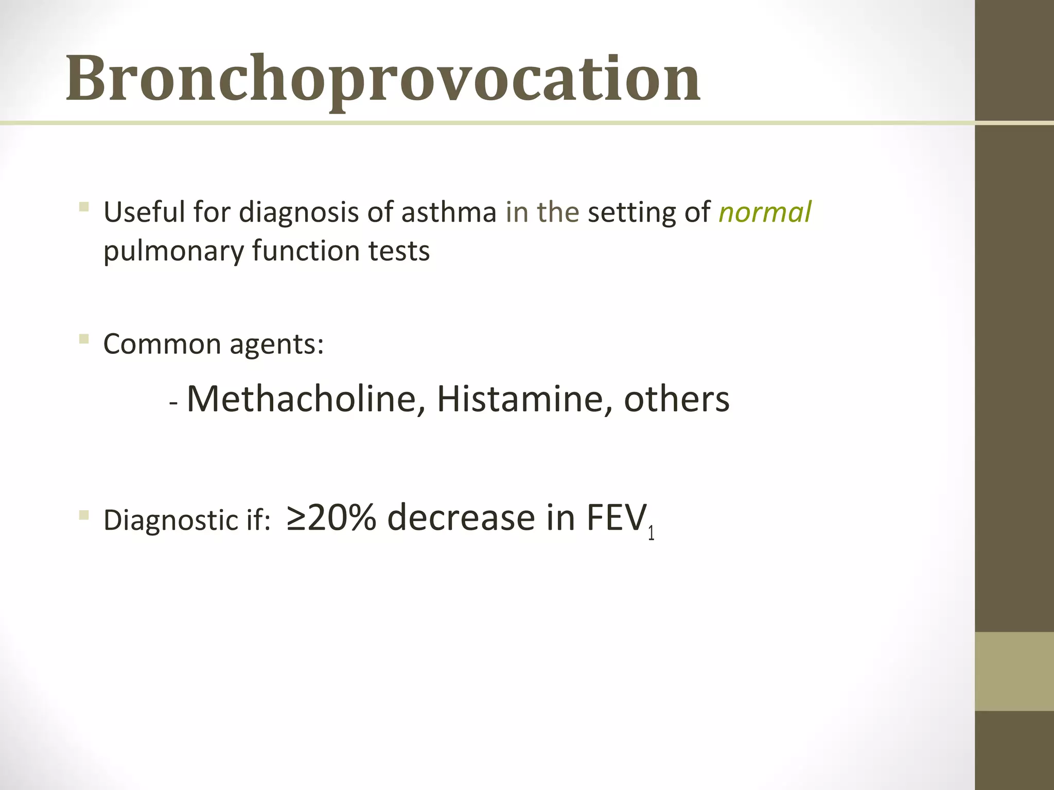 Bronchoprovocation
 Useful for diagnosis of asthma in the setting of normal
pulmonary function tests
 Common agents:
- Methacholine, Histamine, others
 Diagnostic if: ≥20% decrease in FEV1
 
