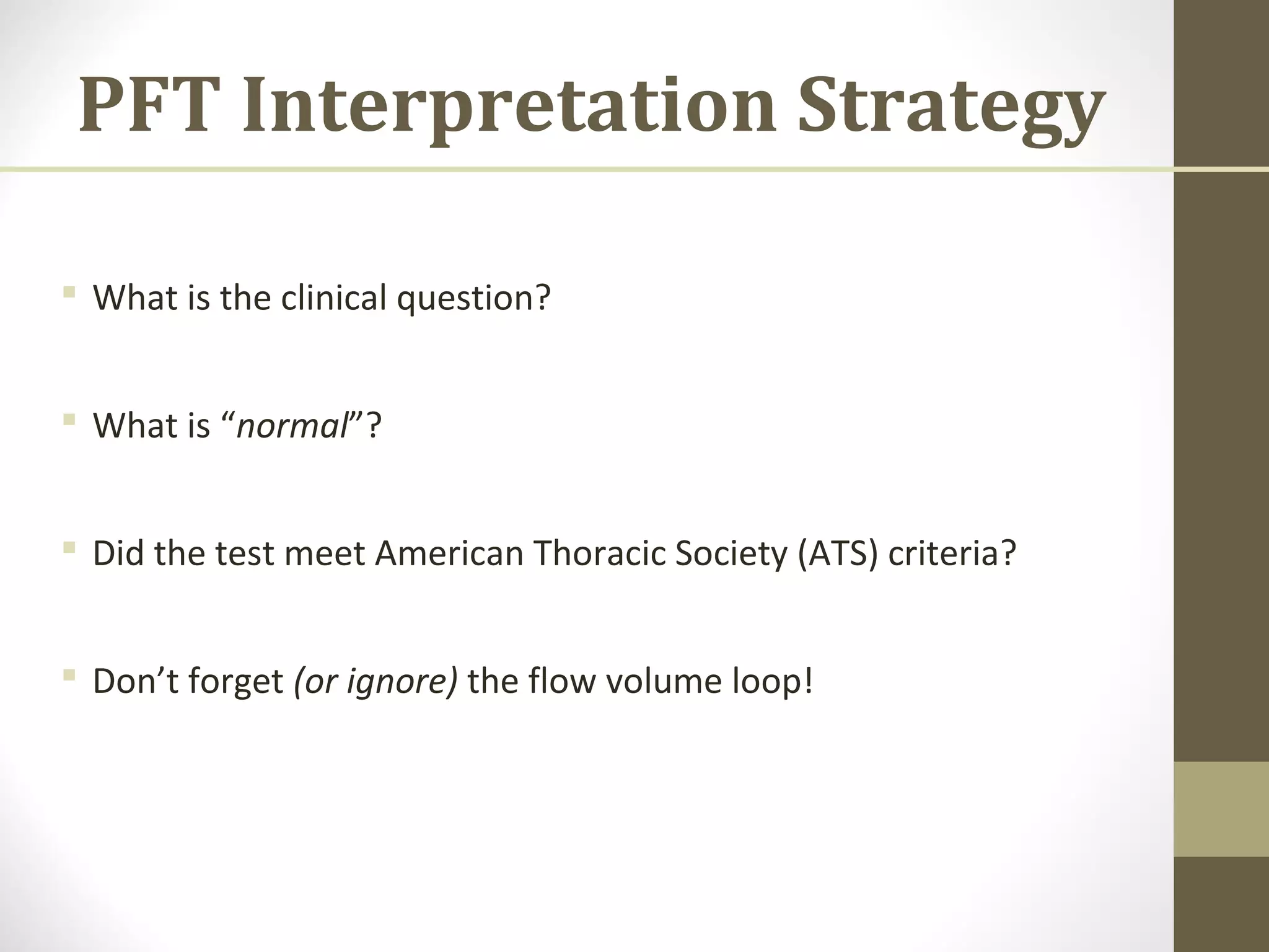 PFT Interpretation Strategy
 What is the clinical question?
 What is “normal”?
 Did the test meet American Thoracic Society (ATS) criteria?
 Don’t forget (or ignore) the flow volume loop!
 