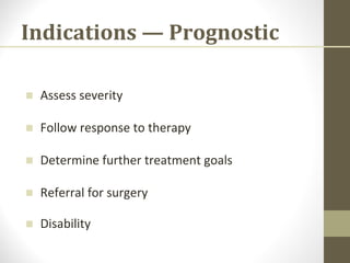 Indications — Prognostic
■ Assess severity
■ Follow response to therapy
■ Determine further treatment goals
■ Referral for surgery
■ Disability
 