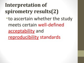 Interpretation of
spirometry results(2)
•to ascertain whether the study
meets certain well-defined
acceptability and
reproducibility standards
 