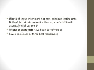• If both of these criteria are not met, continue testing until:
Both of the criteria are met with analysis of additional
acceptable spirograms or
• A total of eight tests have been performed or
• Save a minimum of three best maneuvers
 