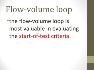 Flow-volume loop
•the flow-volume loop is
most valuable in evaluating
the start-of-test criteria.
 