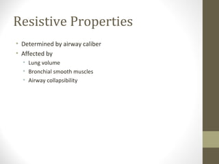 Resistive Properties
• Determined by airway caliber
• Affected by
• Lung volume
• Bronchial smooth muscles
• Airway collapsibility
 