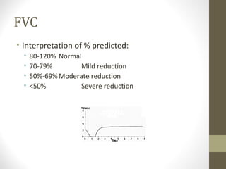 FVC
• Interpretation of % predicted:
• 80-120% Normal
• 70-79% Mild reduction
• 50%-69%Moderate reduction
• <50% Severe reduction
FV
 
