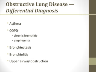 Obstructive Lung Disease —
Differential Diagnosis
 Asthma
 COPD
- chronic bronchitis
- emphysema
 Bronchiectasis
 Bronchiolitis
 Upper airway obstruction
 