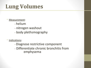 Lung Volumes
 Measurement:
- helium
- nitrogen washout
- body plethsmography
 Indications:
- Diagnose restrictive component
- Differentiate chronic bronchitis from
emphysema
 