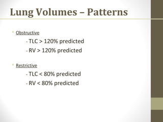 Lung Volumes – Patterns
 Obstructive
- TLC > 120% predicted
- RV > 120% predicted
 Restrictive
- TLC < 80% predicted
- RV < 80% predicted
 