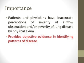 Importance
• Patients and physicians have inaccurate
perceptions of severity of airflow
obstruction and/or severity of lung disease
by physical exam
• Provides objective evidence in identifying
patterns of disease
 