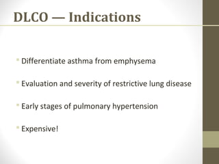 DLCO — Indications
 Differentiate asthma from emphysema
 Evaluation and severity of restrictive lung disease
 Early stages of pulmonary hypertension
 Expensive!
 