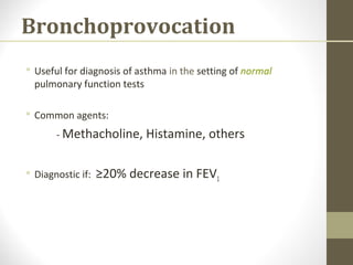 Bronchoprovocation
 Useful for diagnosis of asthma in the setting of normal
pulmonary function tests
 Common agents:
- Methacholine, Histamine, others
 Diagnostic if: ≥20% decrease in FEV1
 