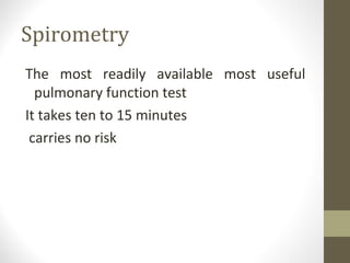 Spirometry
The most readily available most useful
pulmonary function test
It takes ten to 15 minutes
carries no risk
 