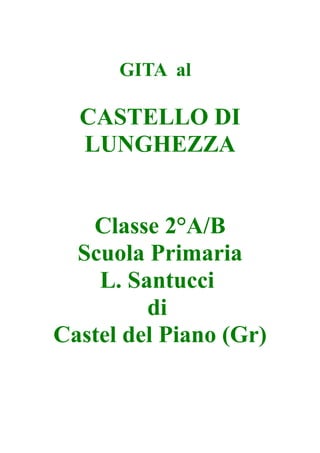 GITA al

  CASTELLO DI
  LUNGHEZZA


   Classe 2°A/B
  Scuola Primaria
    L. Santucci
         di
Castel del Piano (Gr)
 