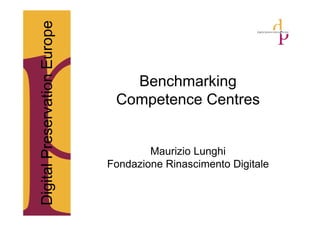 Digital Preservation Europe

                                 Benchmarking
                               Competence Centres


                                      Maurizio Lunghi
                              Fondazione Rinascimento Digitale
 