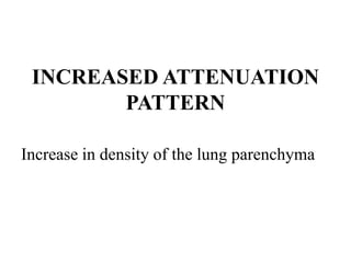 INCREASED ATTENUATION
PATTERN
Increase in density of the lung parenchyma
 