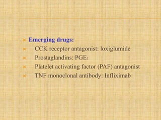  Emerging drugs:
 CCK receptor antagonist: loxiglumide
 Prostaglandins: PGE1
 Platelet activating factor (PAF) antagonist
 TNF monoclonal antibody: Infliximab
 