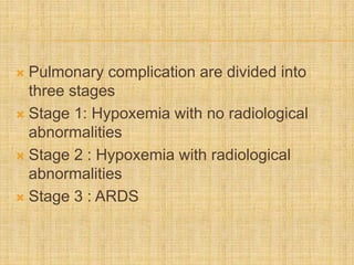  Pulmonary complication are divided into
three stages
 Stage 1: Hypoxemia with no radiological
abnormalities
 Stage 2 : Hypoxemia with radiological
abnormalities
 Stage 3 : ARDS
 
