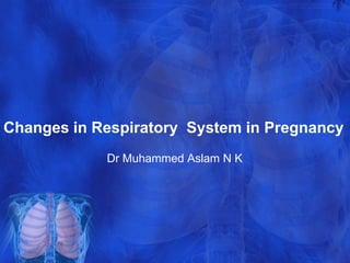 Changes in Respiratory System in Pregnancy
Dr Muhammed Aslam N K
 