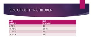 SIZE OF DLT FOR CHILDREN
AGE
(YEARS)
DLT
(FRENCH)
8 TO 10 26
10 TO 12 26-28
12 TO 14 32
14 TO 16 35
 
