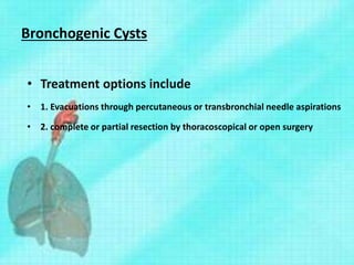 Bronchogenic Cysts
• Treatment options include
• 1. Evacuations through percutaneous or transbronchial needle aspirations
• 2. complete or partial resection by thoracoscopical or open surgery
 