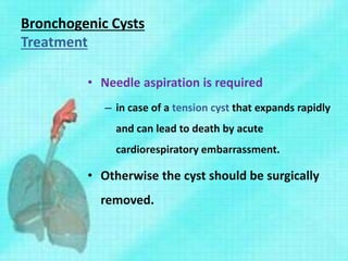 Bronchogenic Cysts
Treatment
• Needle aspiration is required
– in case of a tension cyst that expands rapidly
and can lead to death by acute
cardiorespiratory embarrassment.
• Otherwise the cyst should be surgically
removed.
 