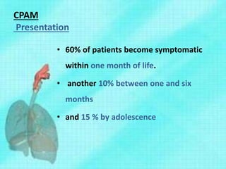 CPAM
Presentation
• 60% of patients become symptomatic
within one month of life.
• another 10% between one and six
months
• and 15 % by adolescence
 