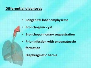 Differential diagnoses
• Congenital lobar emphysema
• Bronchogenic cyst
• Bronchopulmonary sequestration
• Prior infection with pneumatocele
formation
• Diaphragmatic hernia
 