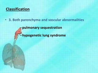 Classification
• 3. Both parenchyma and vascular abnormalities
–pulmonary sequestration
–hypogenetic lung syndrome
 