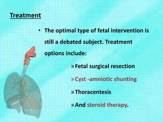 Treatment
• The optimal type of fetal intervention is
still a debated subject. Treatment
options include:
»Fetal surgical resection
»Cyst -amniotic shunting
»Thoracentesis
»And steroid therapy.
 