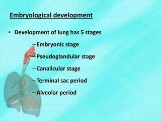 Embryological development
• Development of lung has 5 stages
–Embryonic stage
–Pseudoglandular stage
–Canalicular stage
–Terminal sac period
–Alveolar period
 