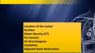 Location of the Lesion
Number
Water Density (CT)
Fat Density
Air Bronchogram
Cavitation
Adjacent bone destruction
 