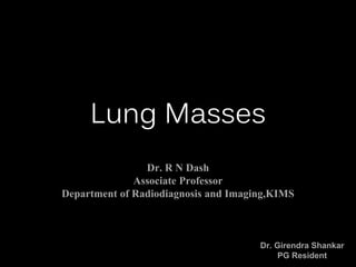 Lung Masses
Dr. Girendra Shankar
PG Resident
Dr. R N Dash
Associate Professor
Department of Radiodiagnosis and Imaging,KIMS
 