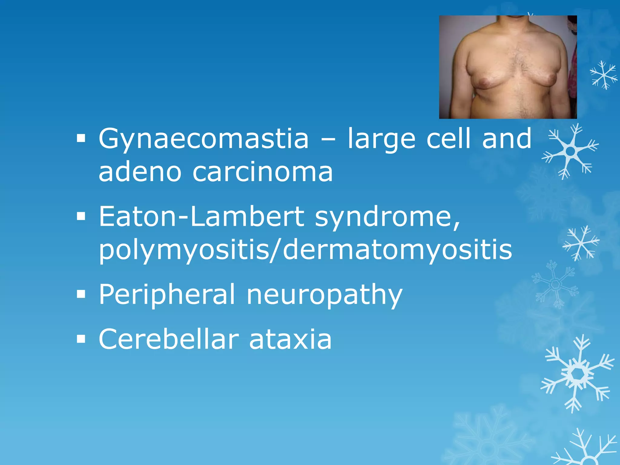  Gynaecomastia – large cell and
adeno carcinoma
 Eaton-Lambert syndrome,
polymyositis/dermatomyositis
 Peripheral neuropathy
 Cerebellar ataxia
 