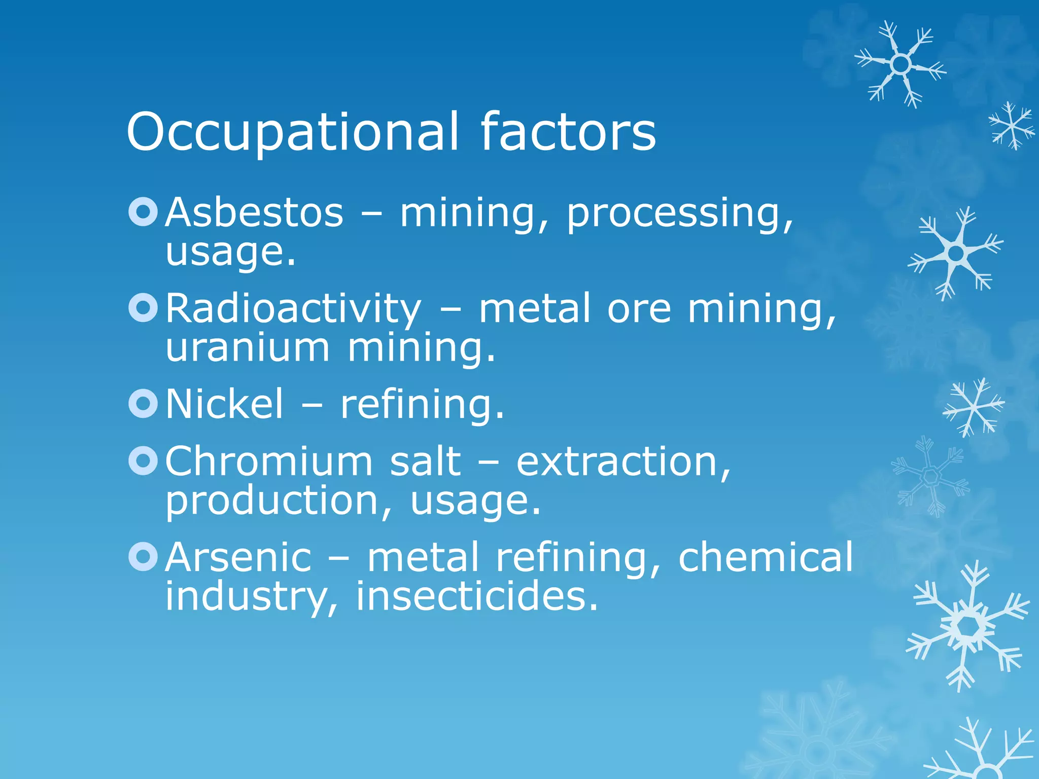 Occupational factors
Asbestos – mining, processing,
usage.
Radioactivity – metal ore mining,
uranium mining.
Nickel – refining.
Chromium salt – extraction,
production, usage.
Arsenic – metal refining, chemical
industry, insecticides.
 