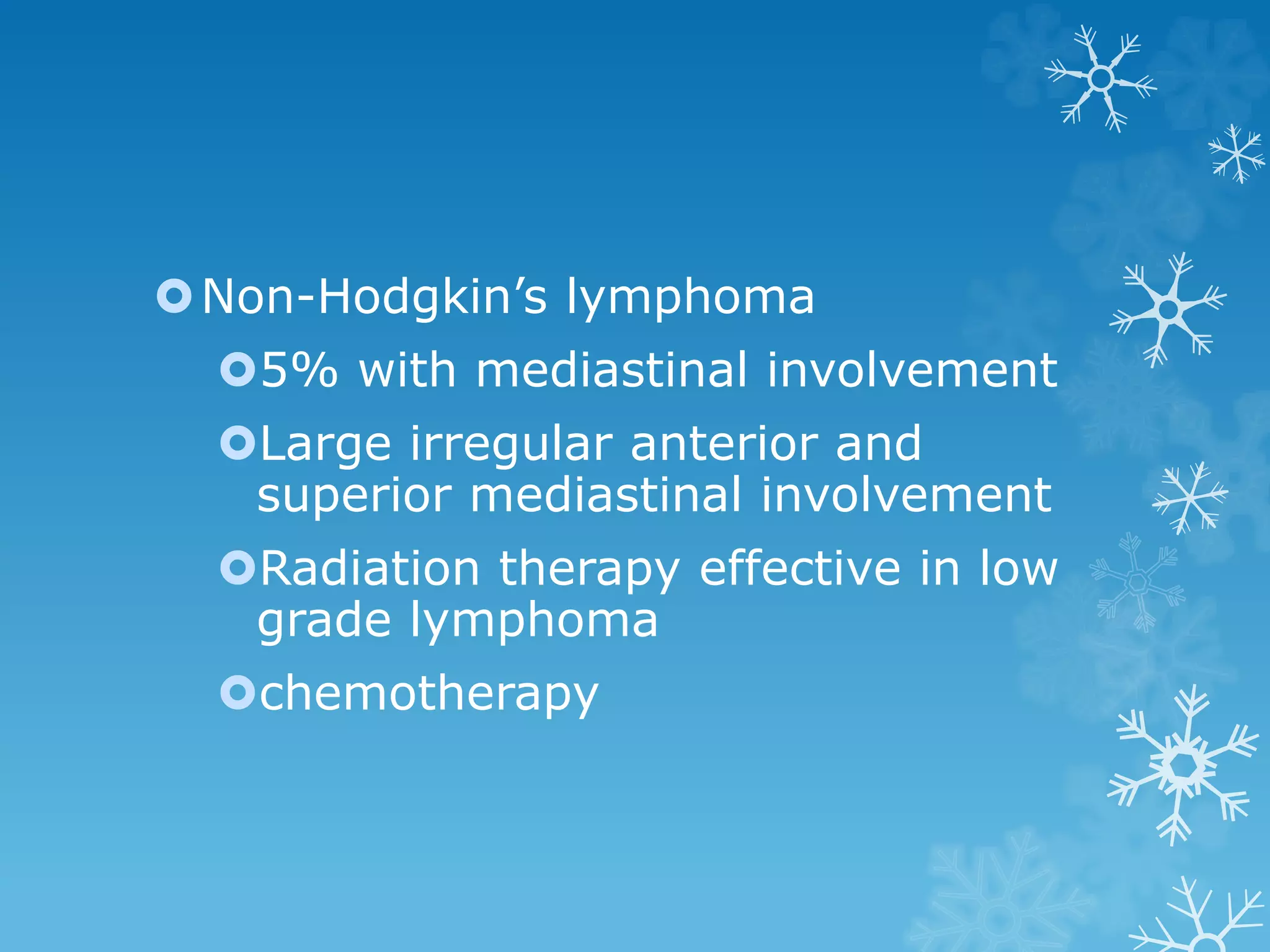 Non-Hodgkin’s lymphoma
5% with mediastinal involvement
Large irregular anterior and
superior mediastinal involvement
Radiation therapy effective in low
grade lymphoma
chemotherapy
 