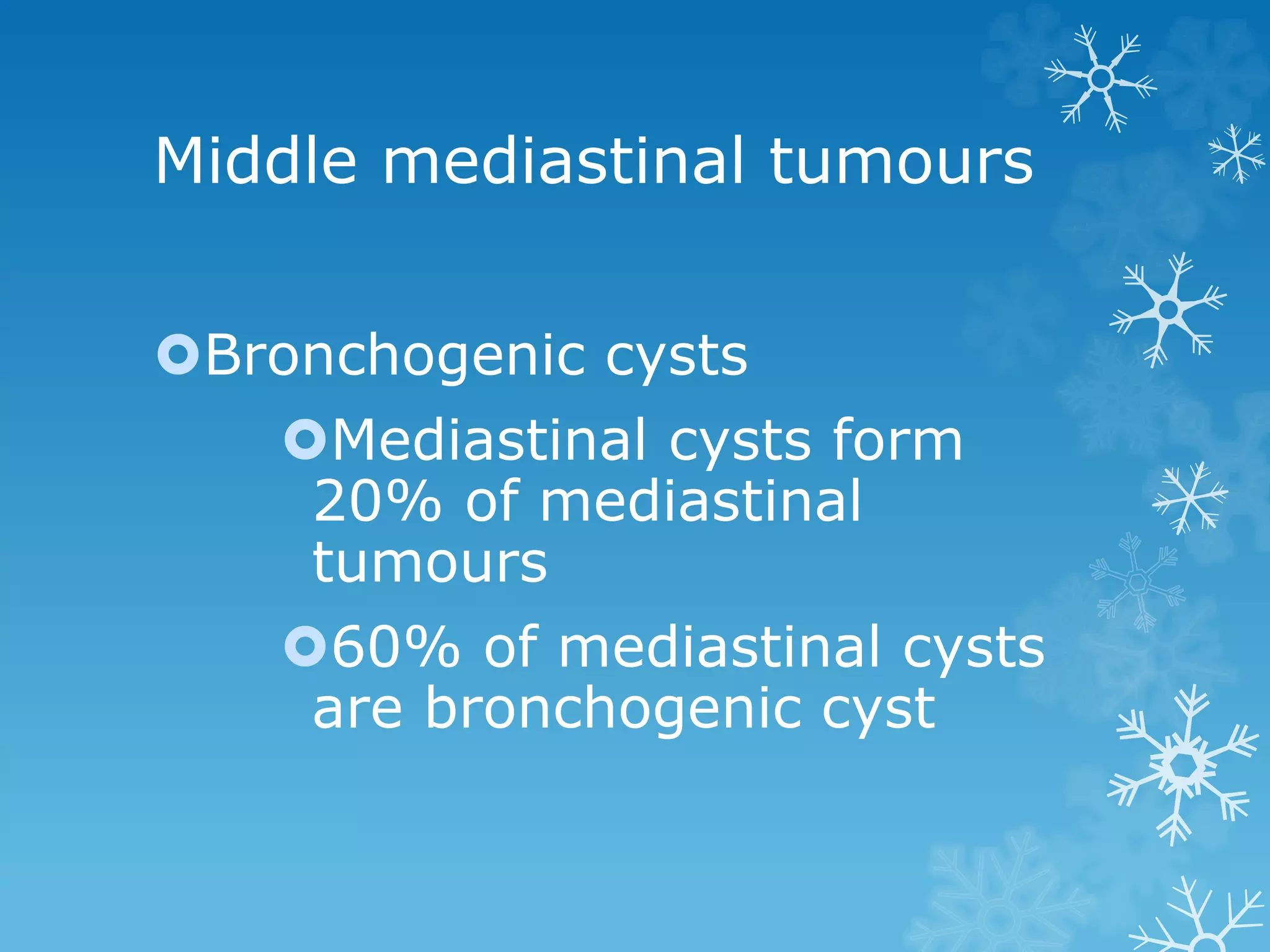 Middle mediastinal tumours
Bronchogenic cysts
Mediastinal cysts form
20% of mediastinal
tumours
60% of mediastinal cysts
are bronchogenic cyst
 
