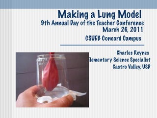 Making a Lung Model  9th Annual Day of the Teacher Conference March 26, 2011 CSUEB Concord Campus   Charles Reynes  Elementary Science Specialist Castro Valley, USD 